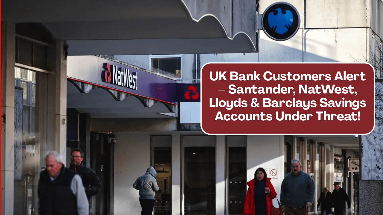 UK Bank Customers Alert – Santander, NatWest, Lloyds & Barclays Savings Accounts Under Threat!