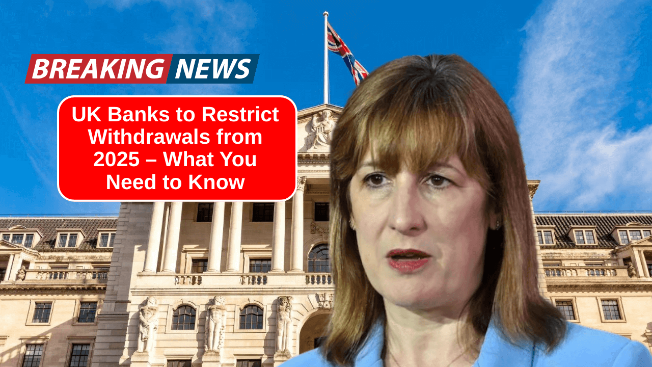 UK Banks to Restrict Withdrawals from 2025 – What You Need to Know