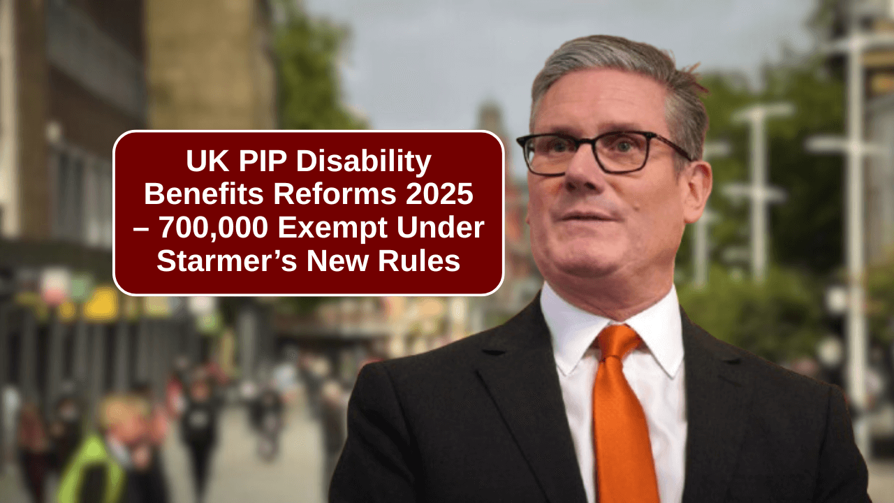 UK PIP Disability Benefits Reforms 2025 – 700,000 Exempt Under Starmer’s New Rules